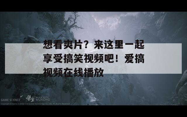 想看爽片？来这里一起享受搞笑视频吧！爱搞视频在线播放