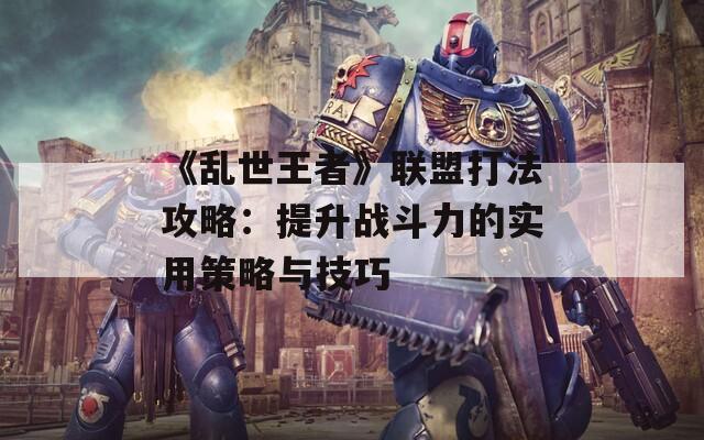 《乱世王者》联盟打法攻略：提升战斗力的实用策略与技巧