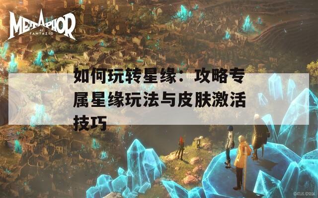 如何玩转星缘：攻略专属星缘玩法与皮肤激活技巧