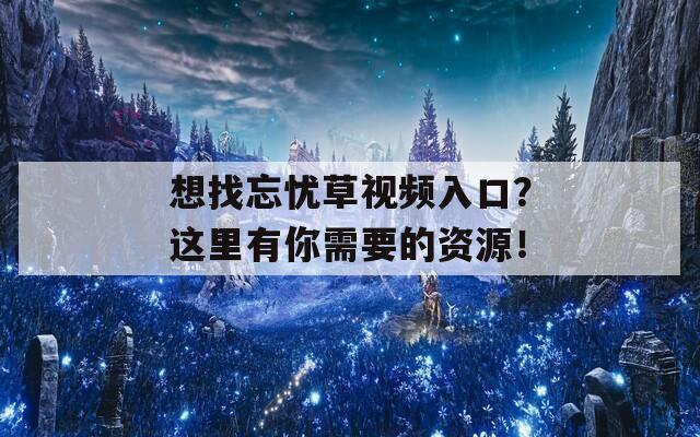 想找忘忧草视频入口？这里有你需要的资源！