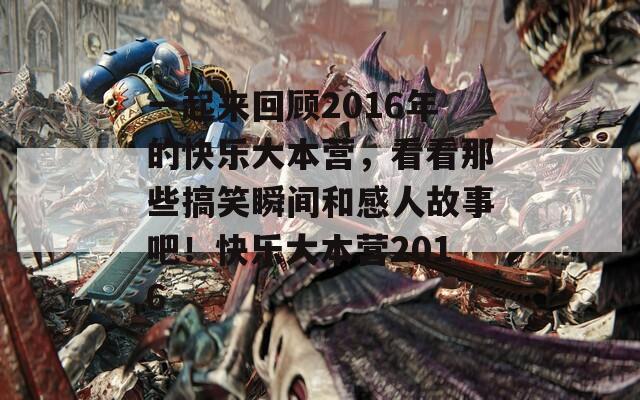 一起来回顾2016年的快乐大本营，看看那些搞笑瞬间和感人故事吧！快乐大本营2016