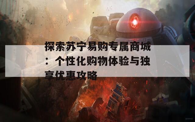 探索苏宁易购专属商城：个性化购物体验与独享优惠攻略