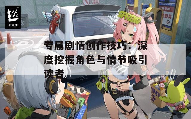 专属剧情创作技巧：深度挖掘角色与情节吸引读者