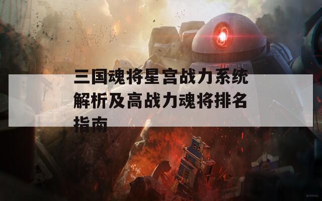 三国魂将星宫战力系统解析及高战力魂将排名指南