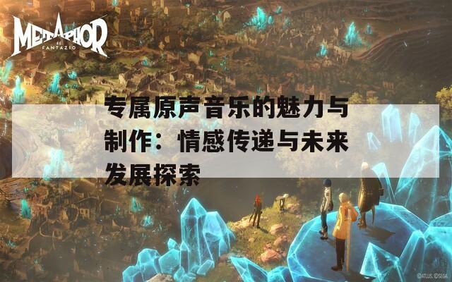 专属原声音乐的魅力与制作：情感传递与未来发展探索