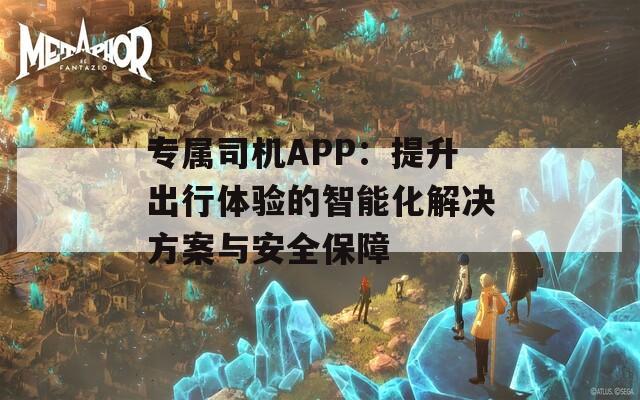 专属司机APP：提升出行体验的智能化解决方案与安全保障