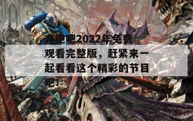 奔跑吧2022年免费观看完整版，赶紧来一起看看这个精彩的节目吧！