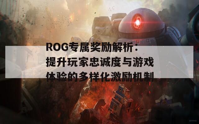 ROG专属奖励解析：提升玩家忠诚度与游戏体验的多样化激励机制