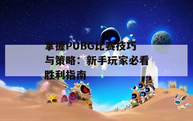 掌握PUBG比赛技巧与策略：新手玩家必看胜利指南