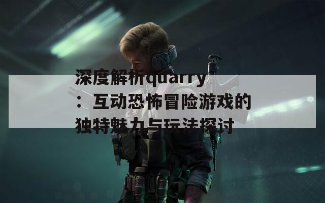 深度解析quarry：互动恐怖冒险游戏的独特魅力与玩法探讨