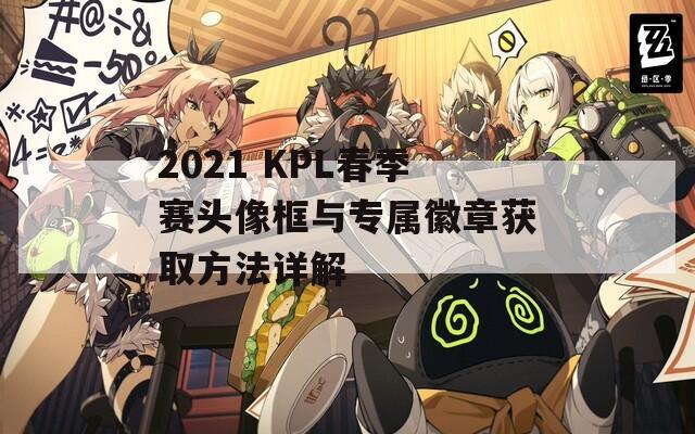 2021 KPL春季赛头像框与专属徽章获取方法详解