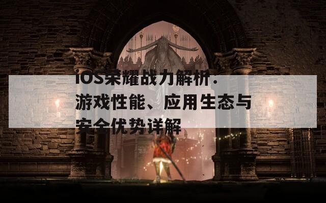 iOS荣耀战力解析：游戏性能、应用生态与安全优势详解