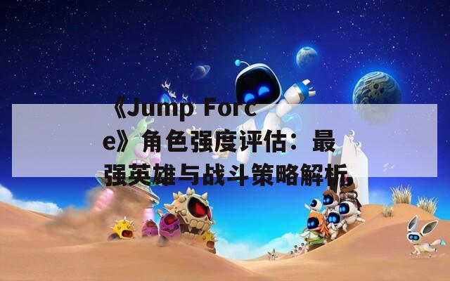 《Jump Force》角色强度评估：最强英雄与战斗策略解析