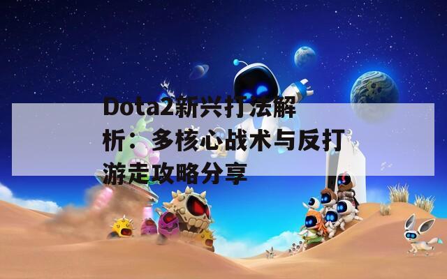 Dota2新兴打法解析：多核心战术与反打游走攻略分享