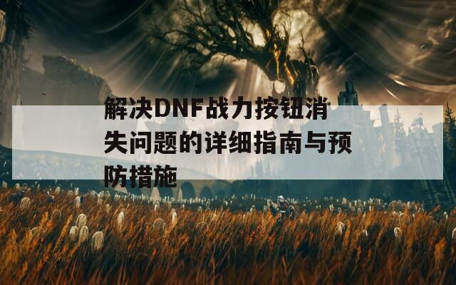 解决DNF战力按钮消失问题的详细指南与预防措施