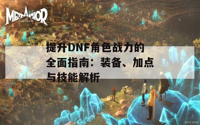 提升DNF角色战力的全面指南：装备、加点与技能解析