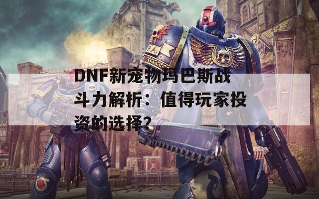 DNF新宠物玛巴斯战斗力解析：值得玩家投资的选择？