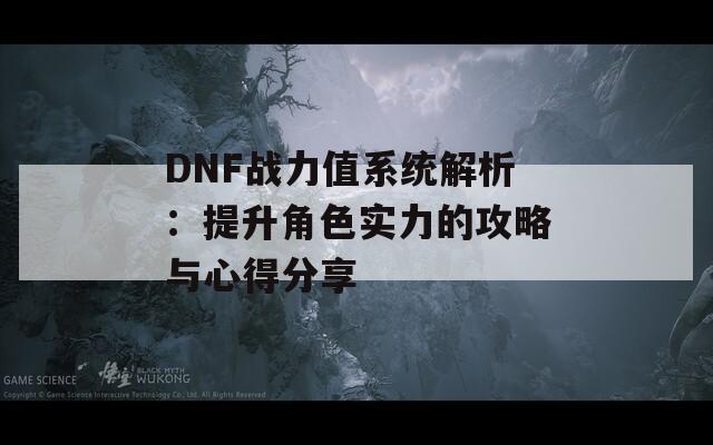 DNF战力值系统解析：提升角色实力的攻略与心得分享