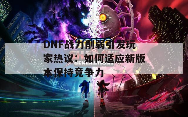 DNF战力削弱引发玩家热议：如何适应新版本保持竞争力