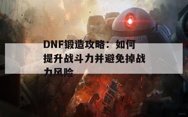 DNF锻造攻略：如何提升战斗力并避免掉战力风险