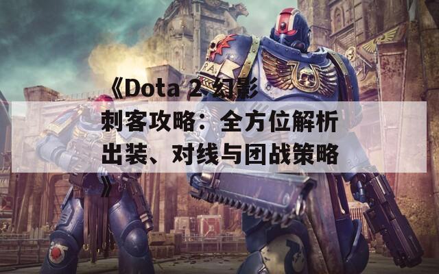 《Dota 2 幻影刺客攻略：全方位解析出装、对线与团战策略》