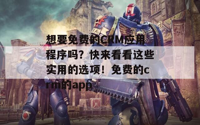 想要免费的CRM应用程序吗？快来看看这些实用的选项！免费的crm的app