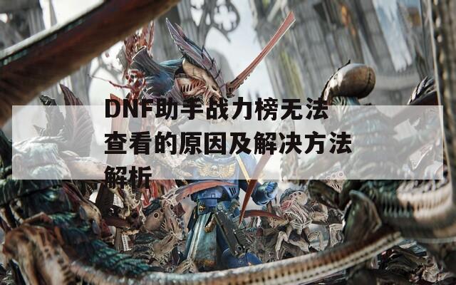 DNF助手战力榜无法查看的原因及解决方法解析