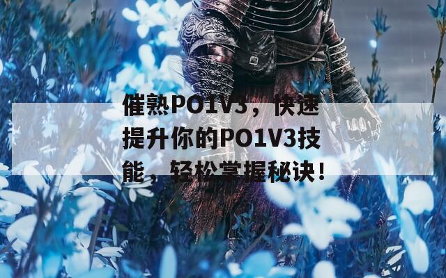 催熟PO1V3，快速提升你的PO1V3技能，轻松掌握秘诀！