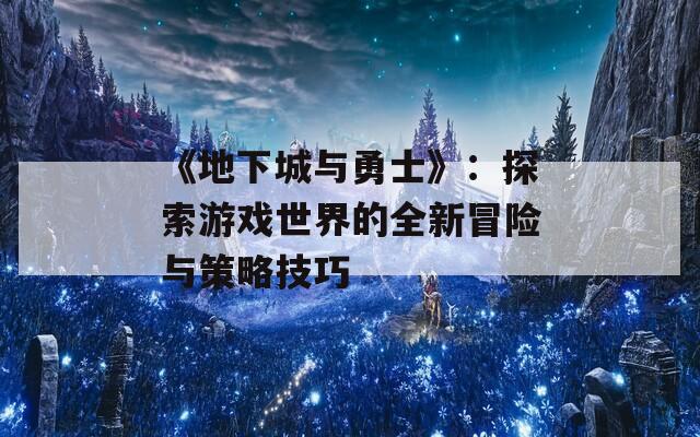 《地下城与勇士》：探索游戏世界的全新冒险与策略技巧