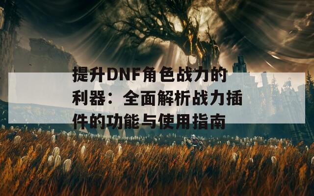 提升DNF角色战力的利器：全面解析战力插件的功能与使用指南