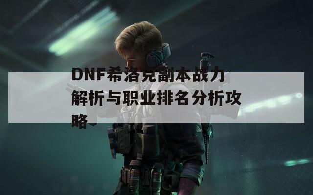 DNF希洛克副本战力解析与职业排名分析攻略