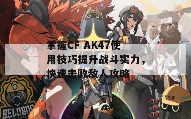 掌握CF AK47使用技巧提升战斗实力，快速击败敌人攻略