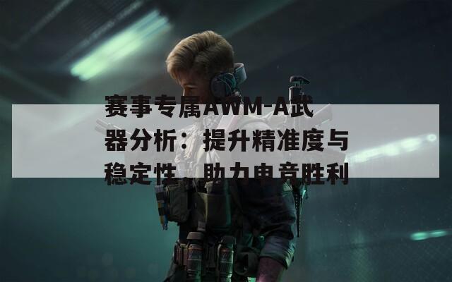 赛事专属AWM-A武器分析：提升精准度与稳定性，助力电竞胜利