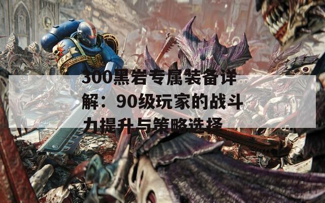 300黑岩专属装备详解：90级玩家的战斗力提升与策略选择