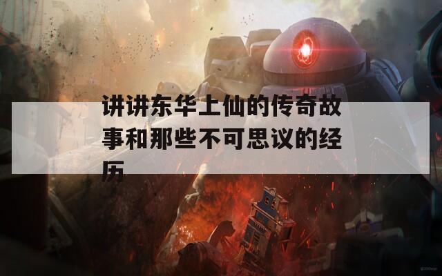 讲讲东华上仙的传奇故事和那些不可思议的经历