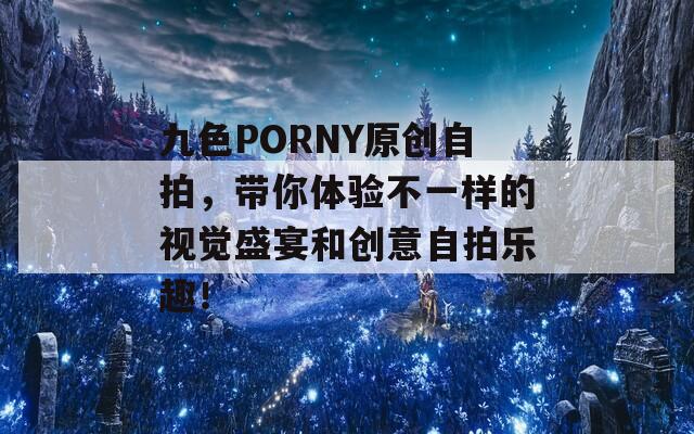 九色PORNY原创自拍，带你体验不一样的视觉盛宴和创意自拍乐趣！