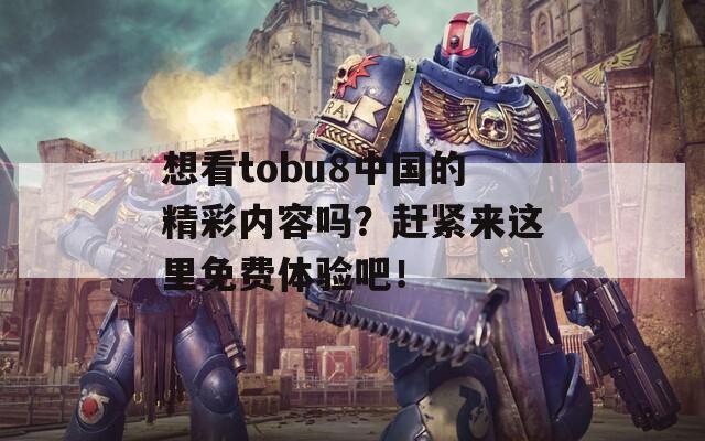 想看tobu8中国的精彩内容吗？赶紧来这里免费体验吧！