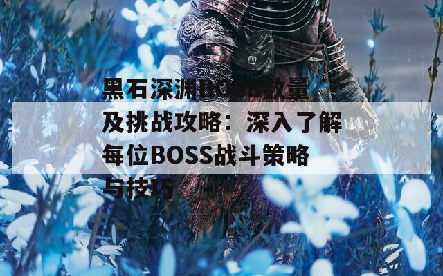 黑石深渊BOSS数量及挑战攻略：深入了解每位BOSS战斗策略与技巧