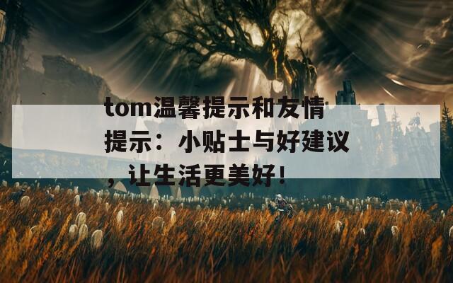 tom温馨提示和友情提示：小贴士与好建议，让生活更美好！