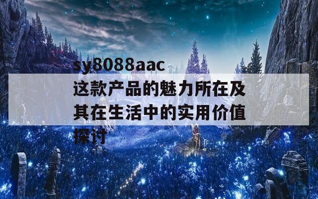 sy8088aac 这款产品的魅力所在及其在生活中的实用价值探讨