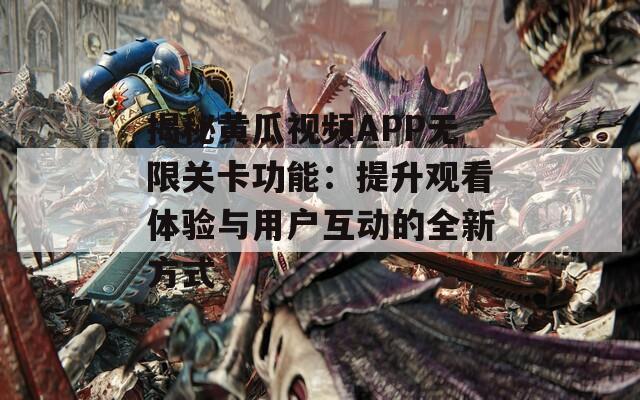 揭秘黄瓜视频APP无限关卡功能：提升观看体验与用户互动的全新方式