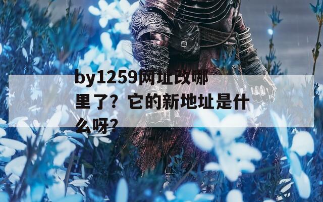 by1259网址改哪里了？它的新地址是什么呀？