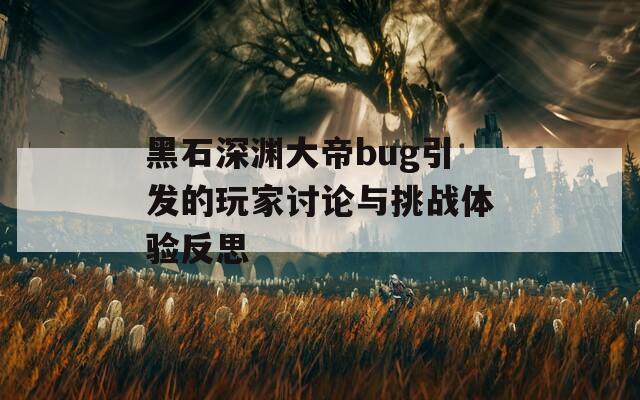 黑石深渊大帝bug引发的玩家讨论与挑战体验反思