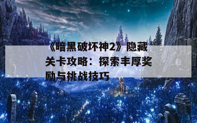 《暗黑破坏神2》隐藏关卡攻略：探索丰厚奖励与挑战技巧