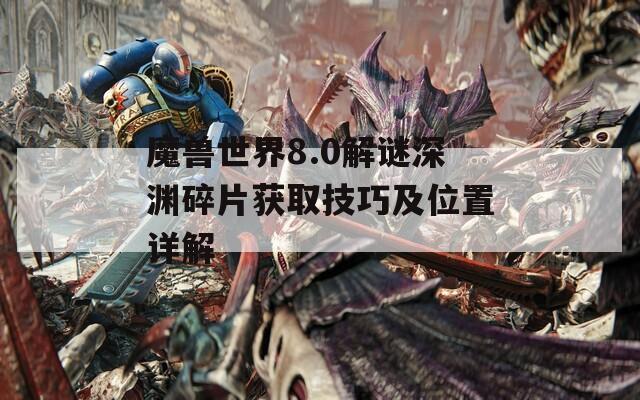 魔兽世界8.0解谜深渊碎片获取技巧及位置详解