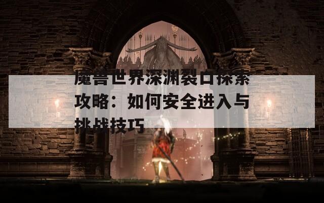 魔兽世界深渊裂口探索攻略：如何安全进入与挑战技巧