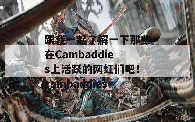 跟我一起了解一下那些在Cambaddies上活跃的网红们吧！cambaddies