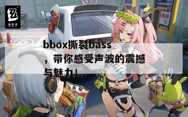 bbox撕裂bass，带你感受声波的震撼与魅力！