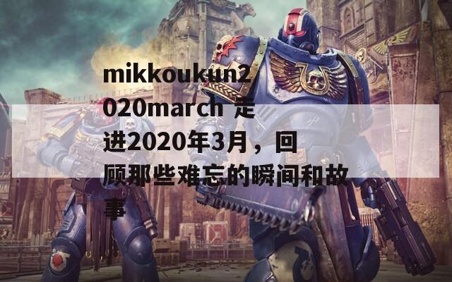 mikkoukun2020march 走进2020年3月，回顾那些难忘的瞬间和故事