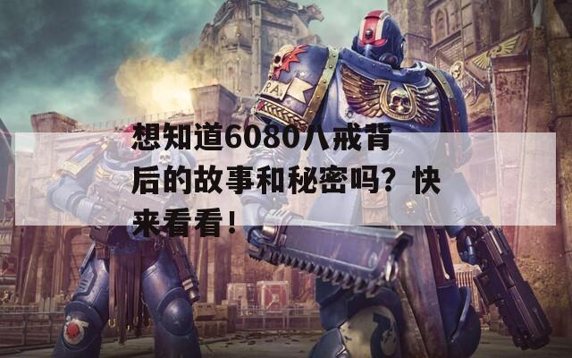 想知道6080八戒背后的故事和秘密吗？快来看看！